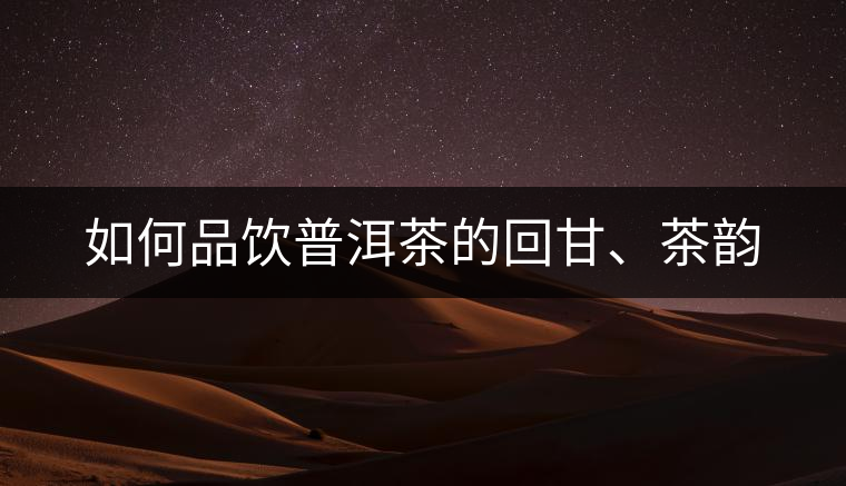 如何品飲普洱茶的回甘、茶韻