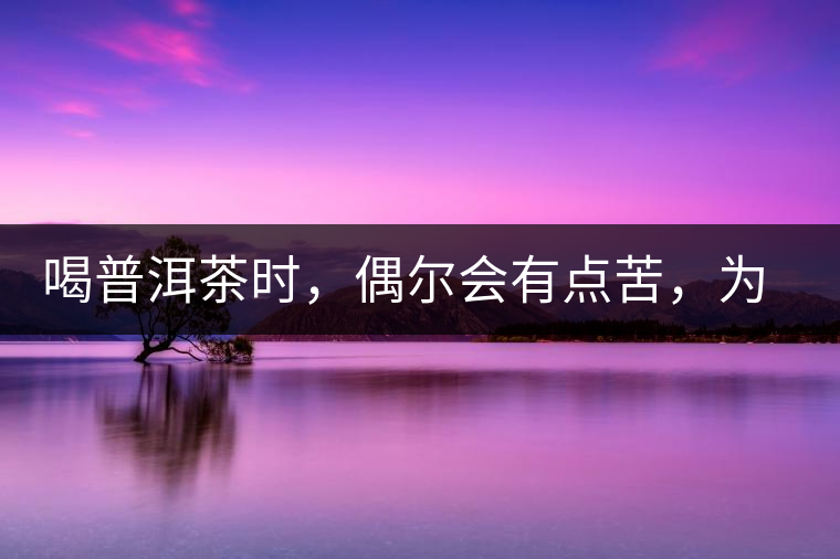 喝普洱茶時(shí)，偶爾會(huì)有點(diǎn)苦，為什么？