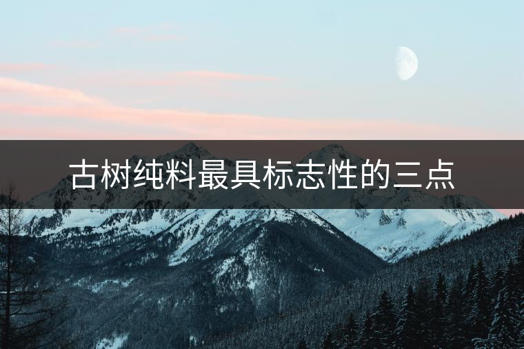 古樹純料最具標(biāo)志性的三點(diǎn)