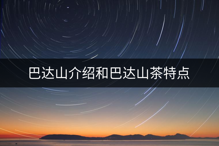 巴達(dá)山介紹和巴達(dá)山茶特點 巴達(dá)山介紹和巴達(dá)山茶特點