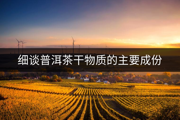 細(xì)談普洱茶干物質(zhì)的主要成份 細(xì)談普洱茶干物質(zhì)的主要成份