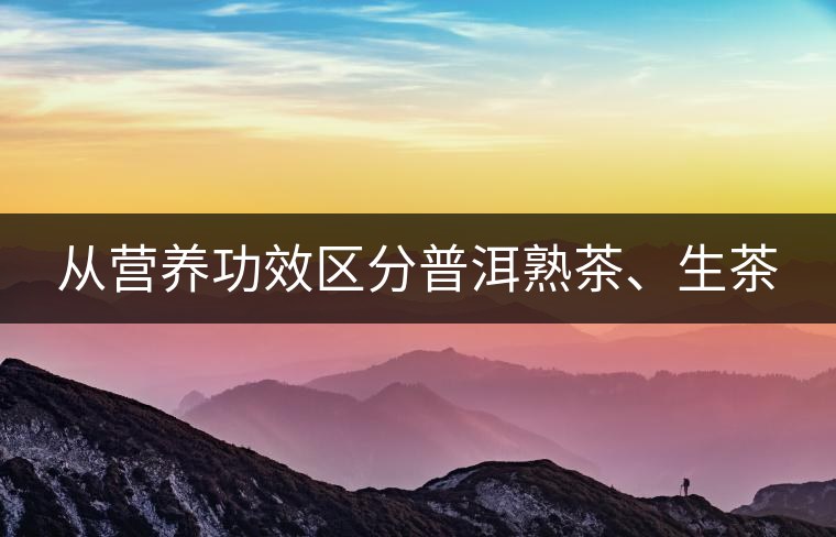 從營養(yǎng)功效區(qū)分普洱熟茶、生茶