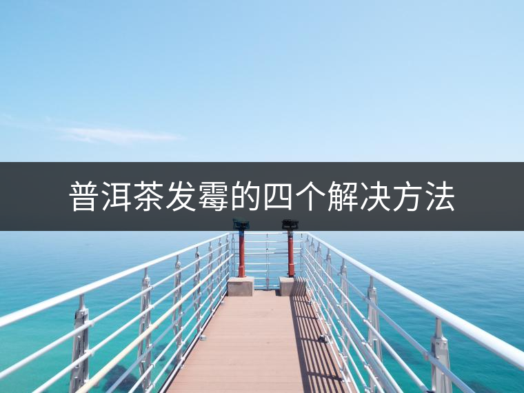 普洱茶發(fā)霉的四個解決方法 普洱茶發(fā)霉的四個解決方法