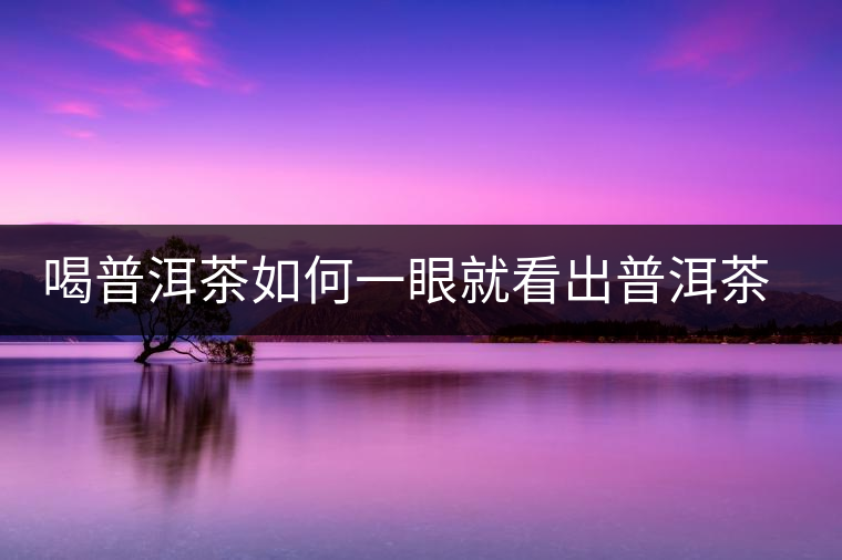 喝普洱茶如何一眼就看出普洱茶的優(yōu)劣？