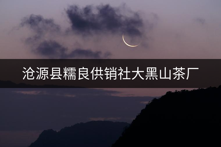 滄源縣糯良供銷(xiāo)社大黑山茶廠 滄源縣糯良供銷(xiāo)社大黑山茶廠