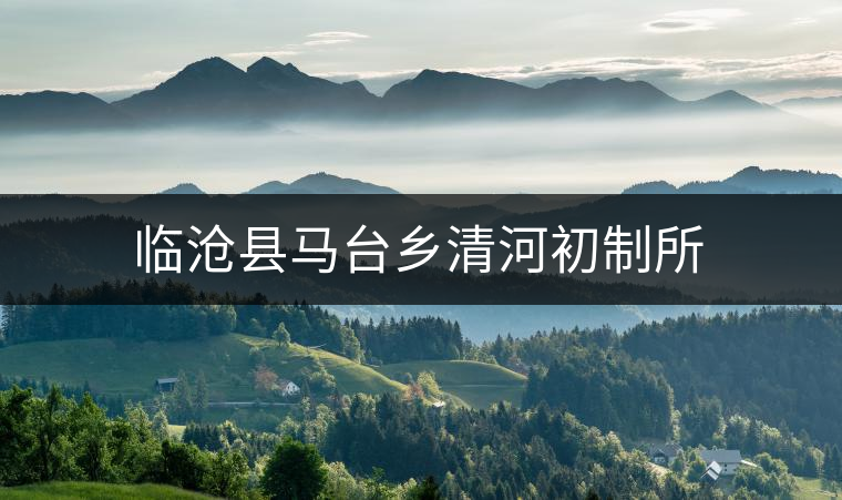 臨滄縣馬臺鄉(xiāng)清河初制所