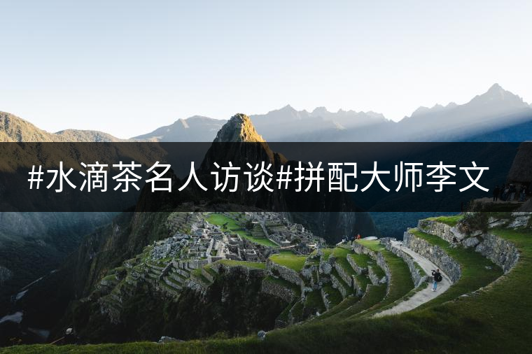 #水滴茶名人訪談#拼配大師李文華訪談錄（一）