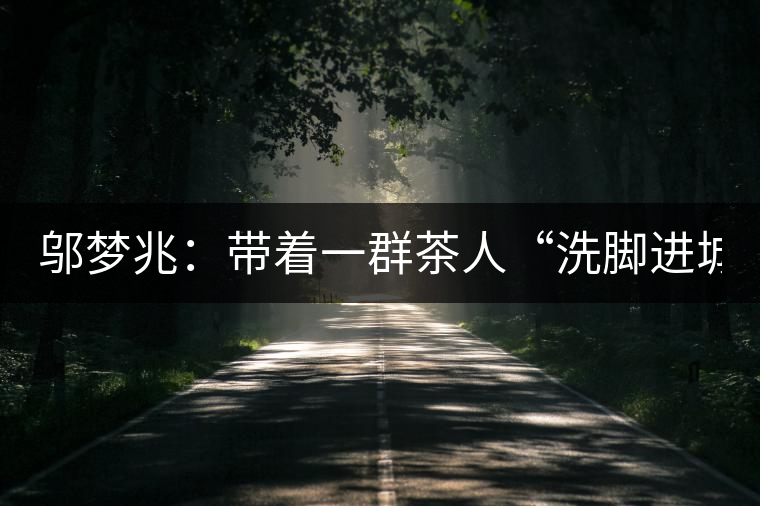 鄔夢(mèng)兆：帶著一群茶人“洗腳進(jìn)城”，贊！