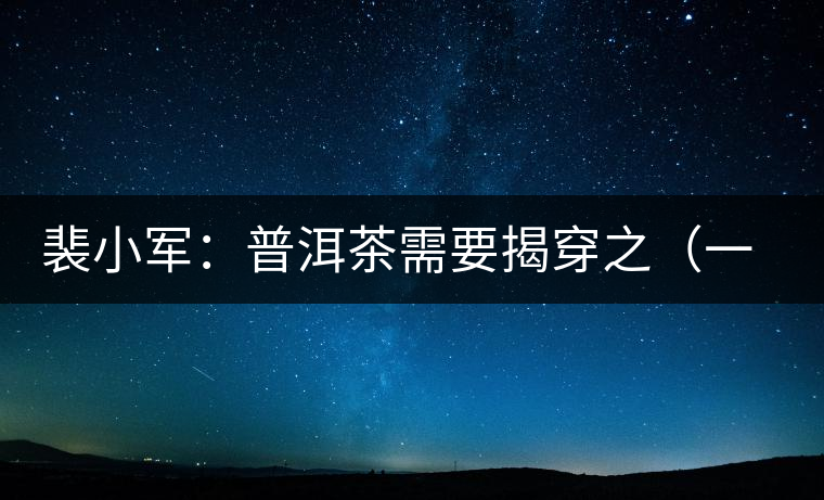 裴小軍：普洱茶需要揭穿之（一）——古樹茶