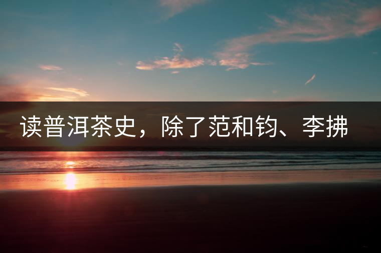 讀普洱茶史，除了范和鈞、李拂一、馮紹裘他也應該被記住