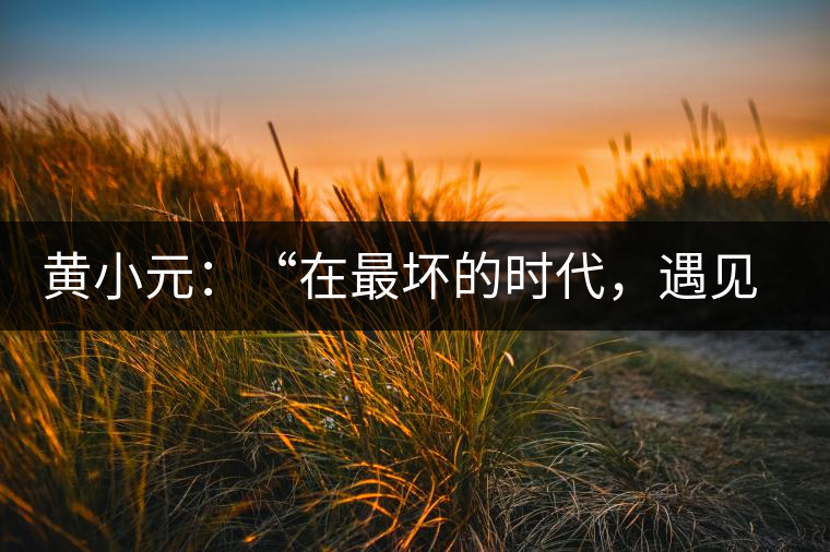 黃小元：“在最壞的時代，遇見剛剛開始的你”