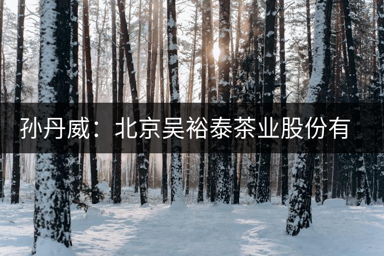 孫丹威:北京吳裕泰茶業(yè)股份有限公司總經(jīng)理 孫丹威:北京吳裕泰茶業(yè)股份有限公司總經(jīng)理