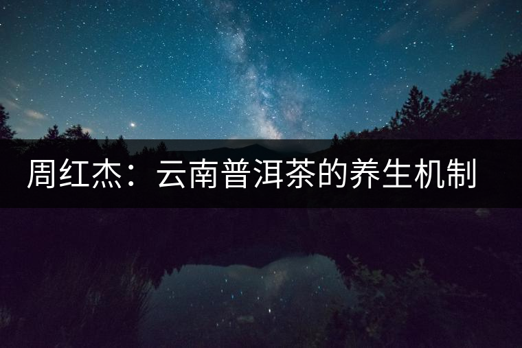 周紅杰：云南普洱茶的養(yǎng)生機(jī)制分析