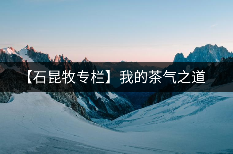 【石昆牧專欄】我的茶氣之道 【石昆牧專欄】我的茶氣之道