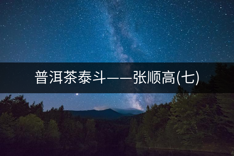 普洱茶泰斗——張順高(七)