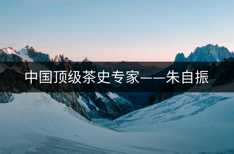 中國頂級(jí)茶史專家——朱自振 中國頂級(jí)茶史專家——朱自振