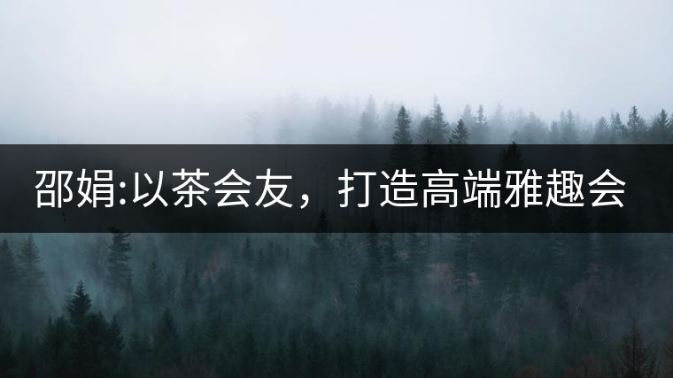 邵娟:以茶會友，打造高端雅趣會所