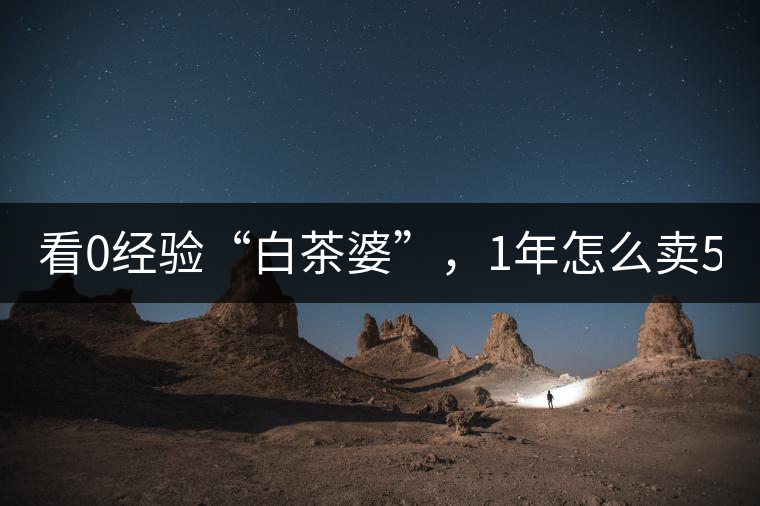看0經(jīng)驗(yàn)“白茶婆”，1年怎么賣500萬元白茶？