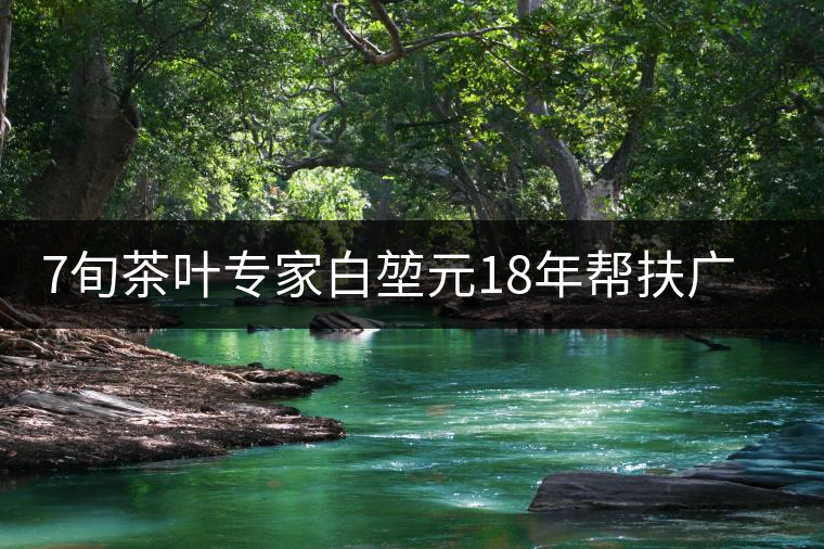 7旬茶葉專家白堃元18年幫扶廣元發(fā)展茶產(chǎn)業(yè) 7旬茶葉專家白堃元18年幫扶廣元發(fā)展茶產(chǎn)業(yè)