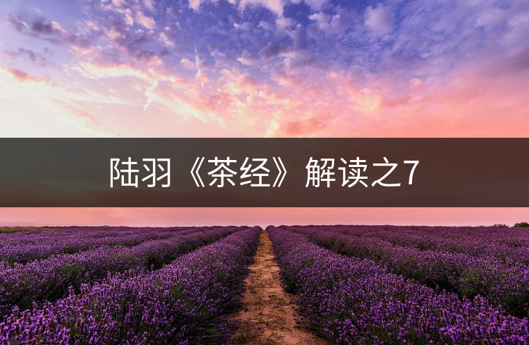 陸羽《茶經(jīng)》解讀之7 陸羽《茶經(jīng)》解讀之7