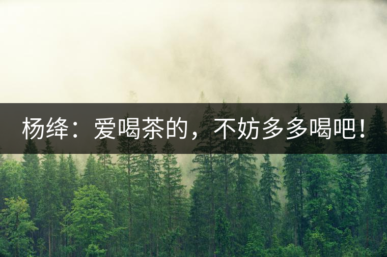 楊絳：愛喝茶的，不妨多多喝吧！