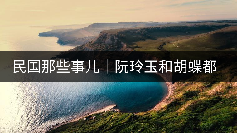 民國那些事兒｜阮玲玉和胡蝶都嫁給了茶商，結局為何差這么大？