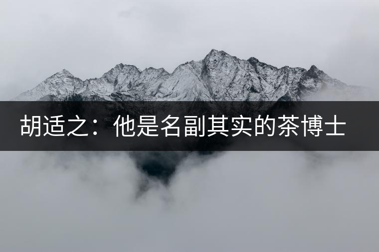 胡適之：他是名副其實(shí)的茶博士，愛(ài)毛峰，好龍井