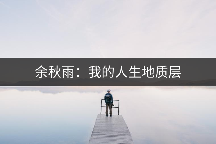 余秋雨:我的人生地質(zhì)層 余秋雨:我的人生地質(zhì)層
