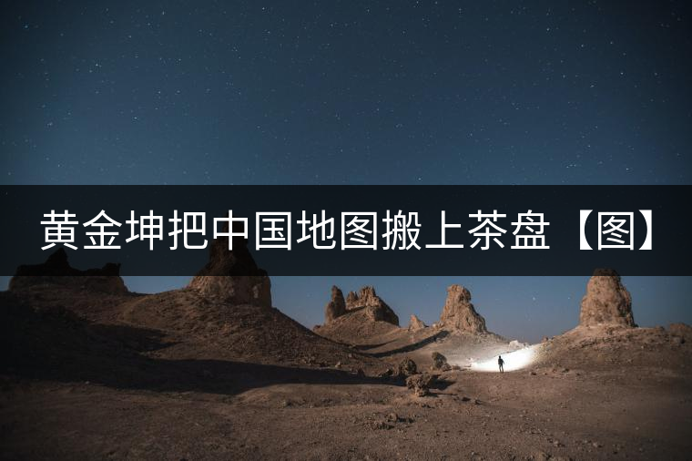 黃金坤把中國地圖搬上茶盤【圖】