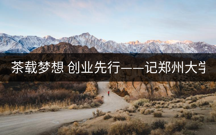 茶載夢(mèng)想 創(chuàng)業(yè)先行——記鄭州大學(xué)本科2011級(jí)學(xué)生陳星