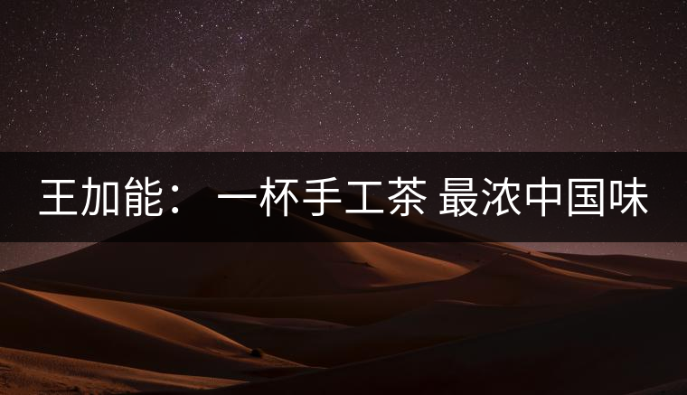 王加能: 一杯手工茶 最濃中國味 王加能: 一杯手工茶 最濃中國味