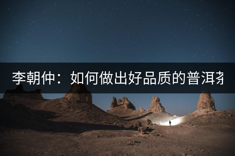 李朝仲：如何做出好品質的普洱茶？