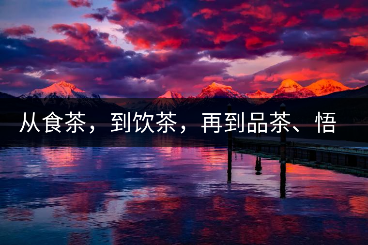 從食茶，到飲茶，再到品茶、悟茶
