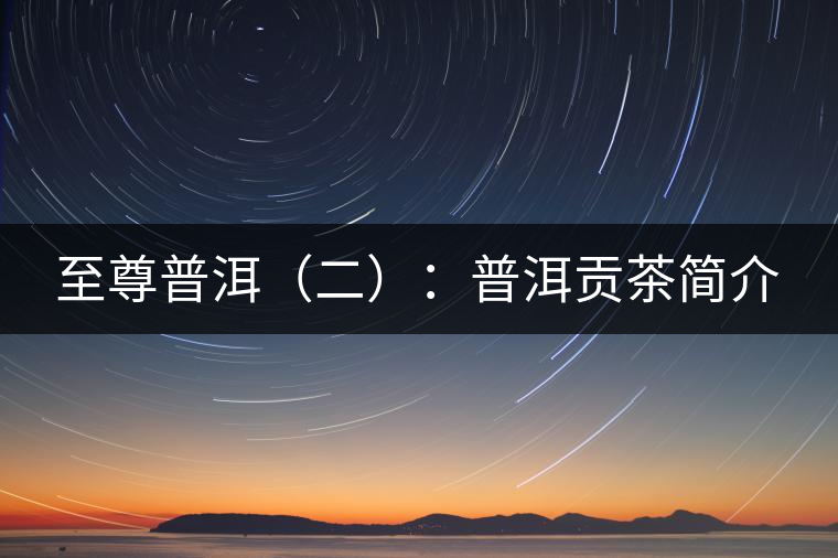 至尊普洱（二）：普洱貢茶簡(jiǎn)介