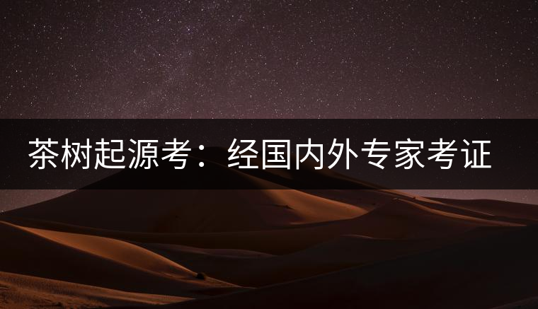 茶樹起源考：經(jīng)國內(nèi)外專家考證，茶樹起源于中國西南部