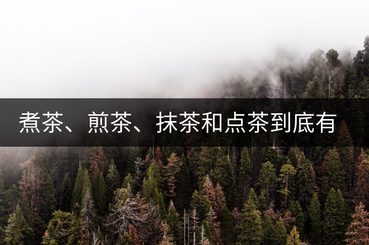 煮茶、煎茶、抹茶和點茶到底有何區(qū)別？