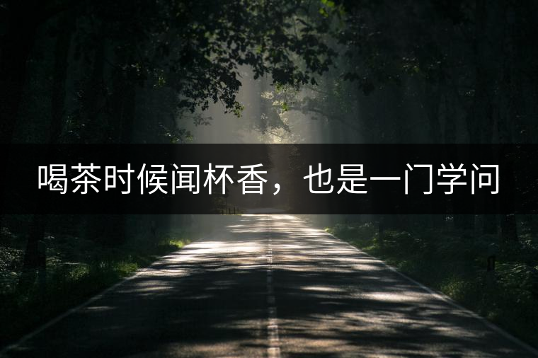 喝茶時候聞杯香，也是一門學問