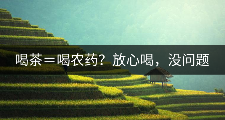 喝茶＝喝農(nóng)藥？放心喝，沒問題