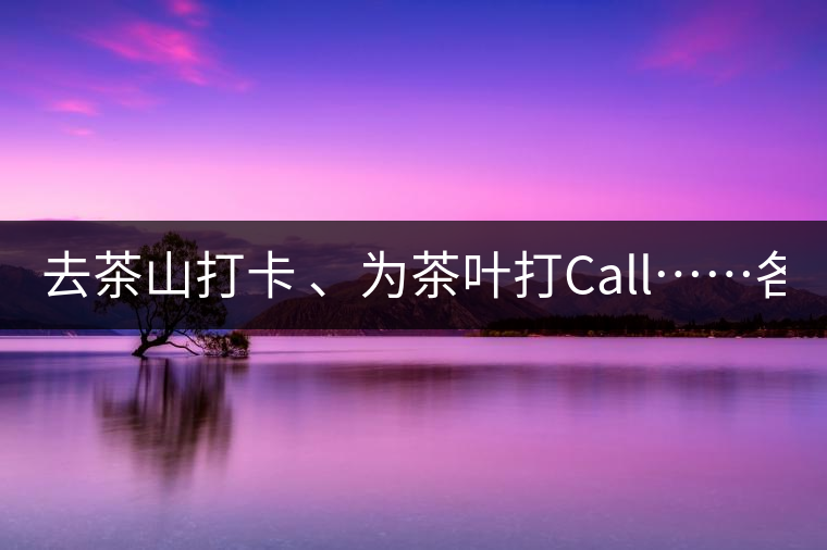 去茶山打卡 、為茶葉打Call……各路人馬為何如此鐘愛產(chǎn)地源頭？ 2018-04-09 18:14 興