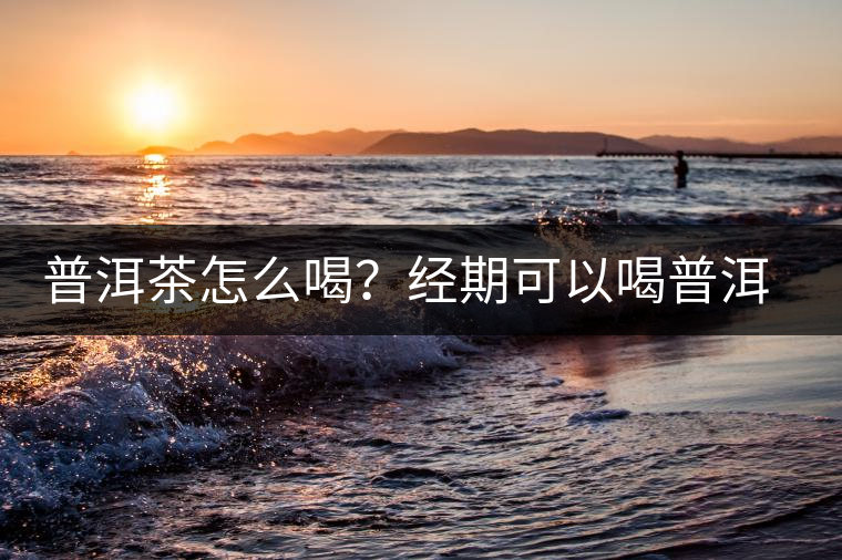 普洱茶怎么喝？經(jīng)期可以喝普洱茶嗎？