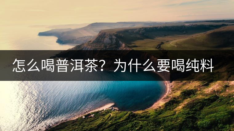 怎么喝普洱茶？為什么要喝純料普洱茶？