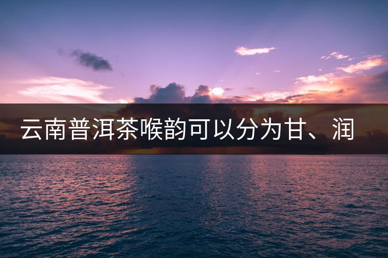 云南普洱茶喉韻可以分為甘、潤(rùn)、燥