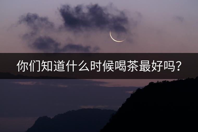 你們知道什么時(shí)候喝茶最好嗎？