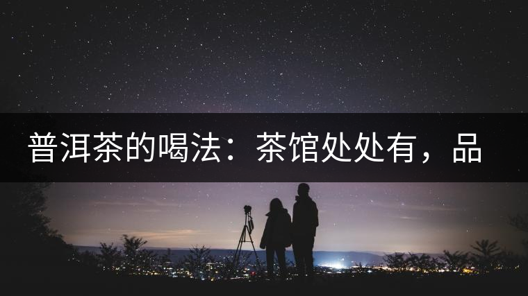 普洱茶的喝法：茶館處處有，品茶成時尚