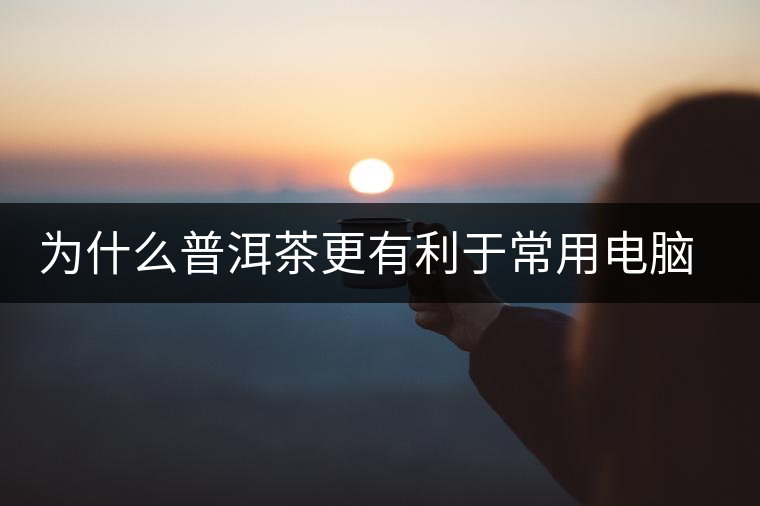 為什么普洱茶更有利于常用電腦的人呢？