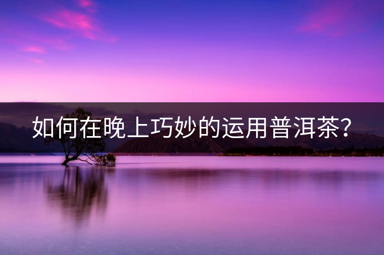 如何在晚上巧妙的運用普洱茶？