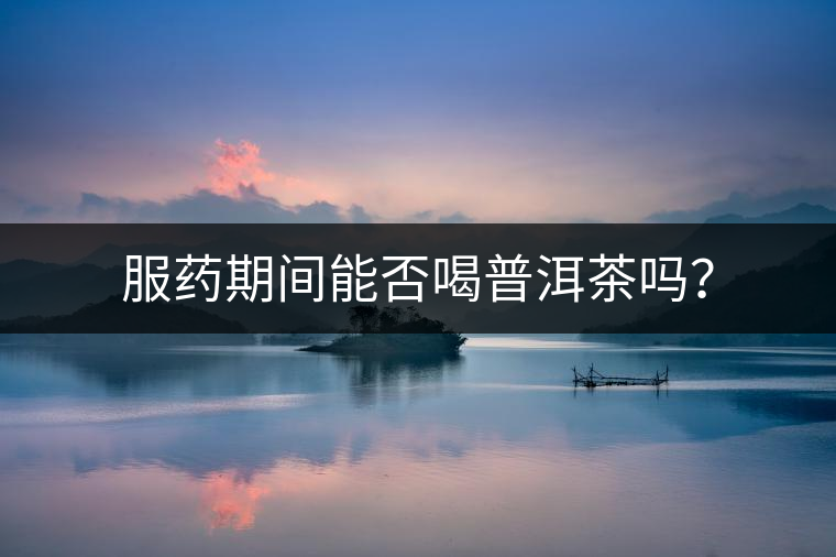 服藥期間能否喝普洱茶嗎？