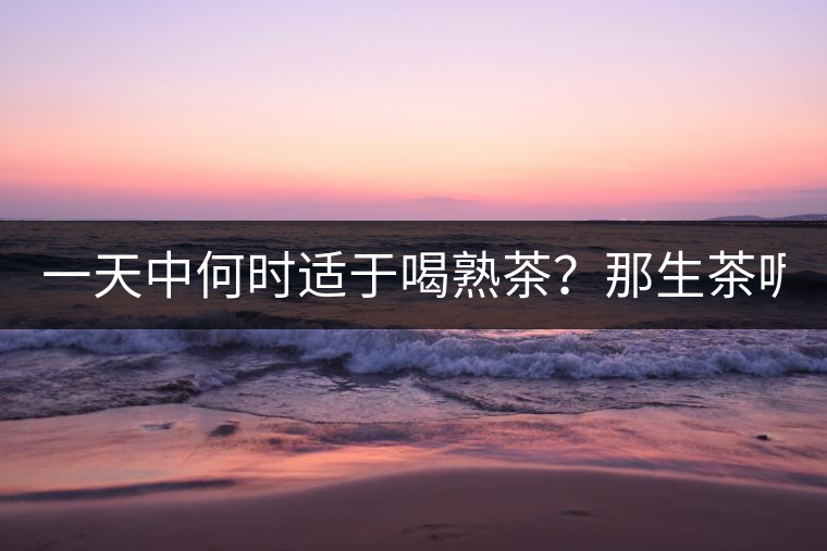 一天中何時(shí)適于喝熟茶？那生茶呢？