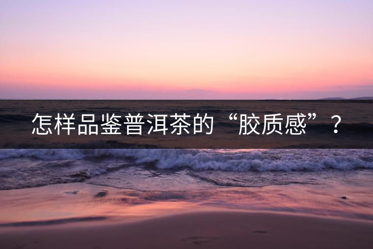 怎樣品鑒普洱茶的“膠質(zhì)感”？