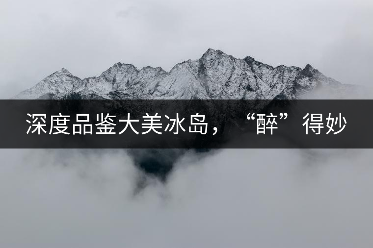 深度品鑒大美冰島，“醉”得妙